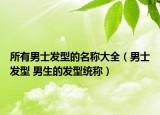 所有男士发型的名称大全（男士发型 男生的发型统称）