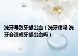 洗牙导致牙龈出血（洗牙疼吗 洗牙会造成牙龈出血吗）