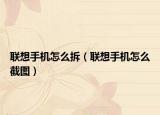 联想手机怎么拆（联想手机怎么截图）