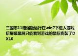 三国志11增强版运行在win7下进入游戏后屏幕黑屏只能看到游戏的鼠标我装了DX10
