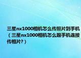 三星nx1000相机怎么传照片到手机（三星nx1000相机怎么跟手机连接传相片?）