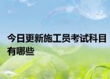 今日更新施工员考试科目有哪些