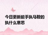 今日更新能手执马鞍的执什么意思