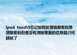 Ipod  touch5忘记如何处理锁屏密码想清除密码但是没有清除里面的信息就已经越狱了