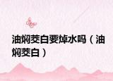 油焖茭白要焯水吗（油焖茭白）