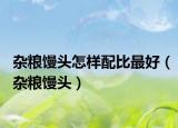 杂粮馒头怎样配比最好（杂粮馒头）