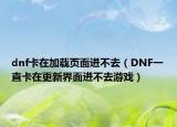 dnf卡在加载页面进不去（DNF一直卡在更新界面进不去游戏）