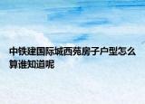 中铁建国际城西苑房子户型怎么算谁知道呢