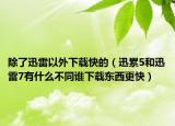 除了迅雷以外下载快的（迅累5和迅雷7有什么不同谁下载东西更快）