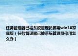任务管理器已被系统管理员停用win10家庭版（任务管理器已被系统管理员停用怎么办）