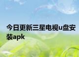 今日更新三星电视u盘安装apk