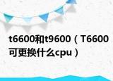 t6600和t9600（T6600可更换什么cpu）