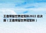 王者荣耀世界冠军杯2022 总决赛（王者荣耀世界冠军杯）