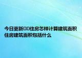 今日更新﻿﻿住房怎样计算建筑面积住房建筑面积包括什么