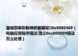 鐢佃剳搴旂敤绋嬪簭閿欒0x0000409（电脑应用程序错误:提示0xc000009错误怎么处理）