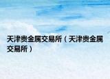 天津贵金属交易所（天津贵金属交易所）