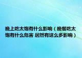 晚上吃太饱有什么影响（晚餐吃太饱有什么危害 居然有这么多影响）