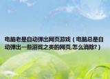 电脑老是自动弹出网页游戏（电脑总是自动弹出一些游戏之类的网页,怎么消除?）