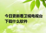 今日更新看卫视电视台下载什么软件