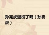 孙完虎退役了吗（孙完虎）