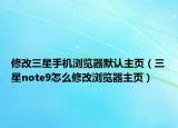 修改三星手机浏览器默认主页（三星note9怎么修改浏览器主页）