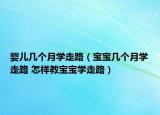 婴儿几个月学走路（宝宝几个月学走路 怎样教宝宝学走路）