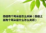 微信有个耳朵是怎么关掉（微信上面有个耳朵是什么怎么关闭）