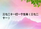 三七二十一打一个生肖（三七二十一）