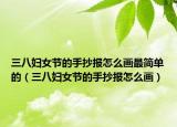 三八妇女节的手抄报怎么画最简单的（三八妇女节的手抄报怎么画）
