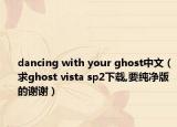 dancing with your ghost中文（求ghost vista sp2下载,要纯净版的谢谢）