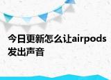 今日更新怎么让airpods发出声音