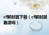 cf解封器下载（cf解封器靠谱吗）
