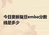 今日更新复旦emba分数线是多少