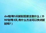 dnf封号5天解封后要注意什么（DNF封号3天,有什么方法可以快点解封吗?）