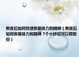 熬夜后如何快速恢复体力和精神（熬夜后如何恢复体力和精神 7个小妙招可以帮助你）