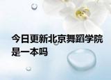 今日更新北京舞蹈学院是一本吗