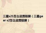 三星s21怎么设置锁屏（三星gear s2怎么设置锁屏）