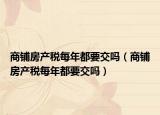 商铺房产税每年都要交吗（商铺房产税每年都要交吗）