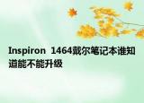 Inspiron  1464戴尔笔记本谁知道能不能升级