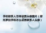 手机联系人怎样设置头像图片（摩托罗拉手机怎么设置联系人头像）