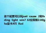这个配置可以玩just  cause  2和fading  light  win7 32位双核2.80ghz显卡ATI  Rad