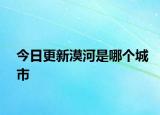 今日更新漠河是哪个城市