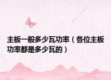 主板一般多少瓦功率（各位主板功率都是多少瓦的）