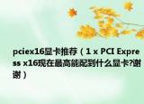 pciex16显卡推荐（1 x PCI Express x16现在最高能配到什么显卡?谢谢）