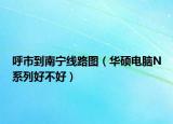 呼市到南宁线路图（华硕电脑N系列好不好）