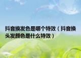 抖音换发色是哪个特效（抖音换头发颜色是什么特效）
