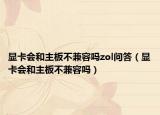 显卡会和主板不兼容吗zol问答（显卡会和主板不兼容吗）