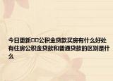 今日更新﻿﻿公积金贷款买房有什么好处有住房公积金贷款和普通贷款的区别是什么
