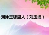 刘泳玉哪里人（刘玉堤）