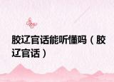 胶辽官话能听懂吗（胶辽官话）
